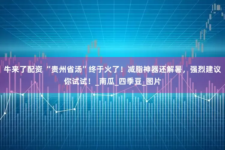 牛来了配资 “贵州省汤”终于火了！减脂神器还解暑，强烈建议你试试！_南瓜_四季豆_图片