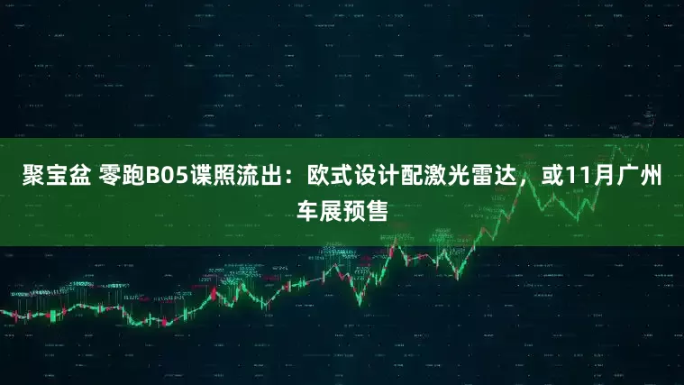 聚宝盆 零跑B05谍照流出：欧式设计配激光雷达，或11月广州车展预售
