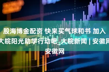 股海博金配资 快来买气球和书 加入大皖阳光助学行动吧_大皖新闻 | 安徽网