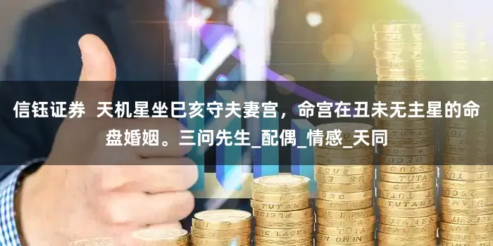 信钰证券  天机星坐巳亥守夫妻宫，命宫在丑未无主星的命盘婚姻。三问先生_配偶_情感_天同