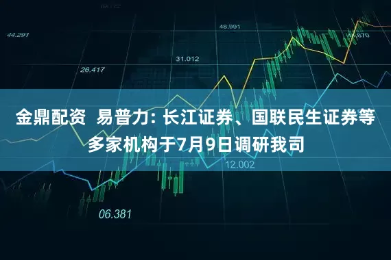 金鼎配资  易普力: 长江证券、国联民生证券等多家机构于7月9日调研我司