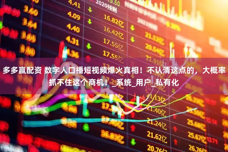 多多赢配资 数字人口播短视频爆火真相！不认清这点的，大概率抓不住这个商机！_系统_用户_私有化