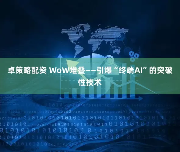 卓策略配资 WoW堆叠——引爆“终端AI”的突破性技术