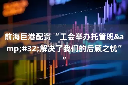前海巨港配资 “工会举办托管班&#32;解决了我们的后顾之忧”