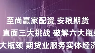 至尚赢家配资 安粮期货韩文辉： 直面三大挑战 破解六大瓶颈 期货业服务实体经济再升级