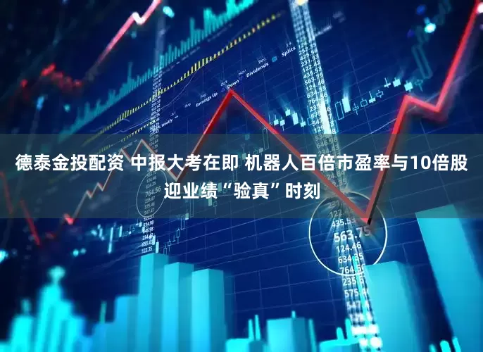 德泰金投配资 中报大考在即 机器人百倍市盈率与10倍股迎业绩“验真”时刻