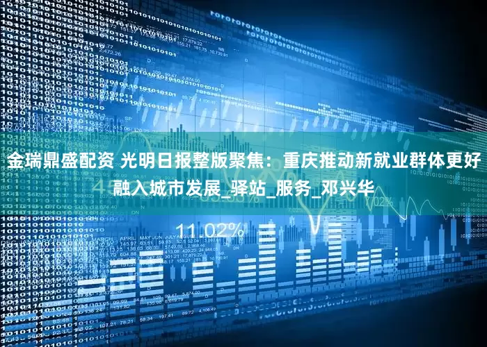 金瑞鼎盛配资 光明日报整版聚焦：重庆推动新就业群体更好融入城市发展_驿站_服务_邓兴华