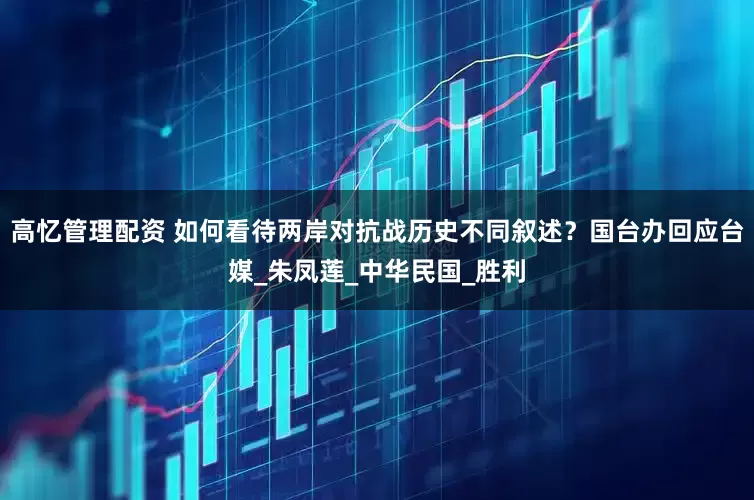 高忆管理配资 如何看待两岸对抗战历史不同叙述？国台办回应台媒_朱凤莲_中华民国_胜利