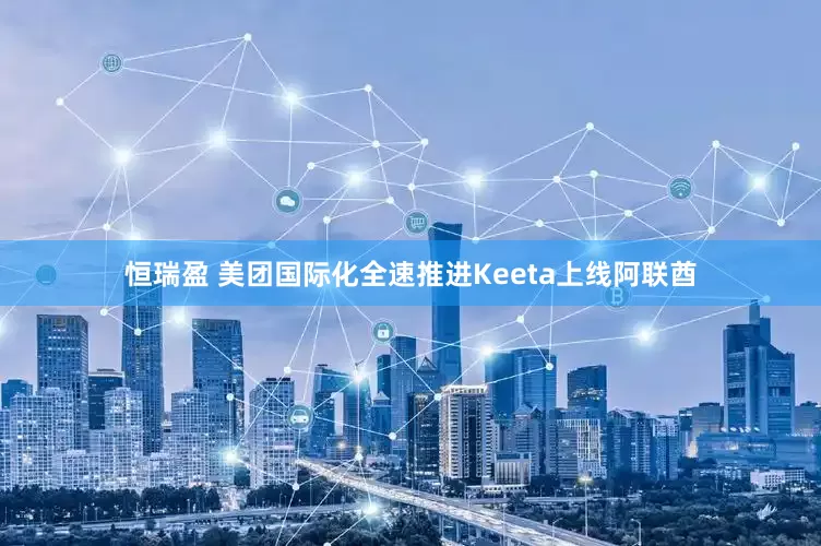 恒瑞盈 美团国际化全速推进Keeta上线阿联酋