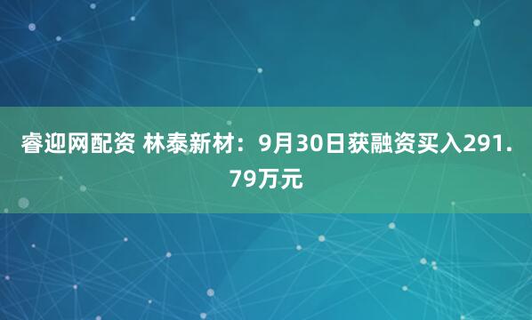 睿迎网配资 林泰新材：9月30日获融资买入291.79万元