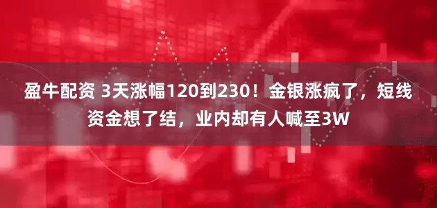 盈牛配资 3天涨幅120到230！金银涨疯了，短线资金想了结，业内却有人喊至3W