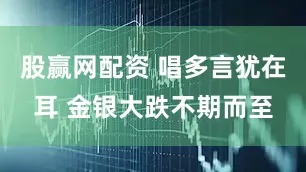 股赢网配资 唱多言犹在耳 金银大跌不期而至