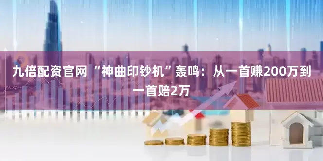 九倍配资官网 “神曲印钞机”轰鸣：从一首赚200万到一首赔2万
