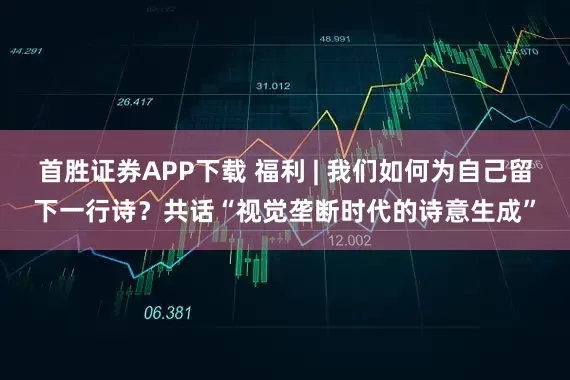 首胜证券APP下载 福利 | 我们如何为自己留下一行诗？共话“视觉垄断时代的诗意生成”