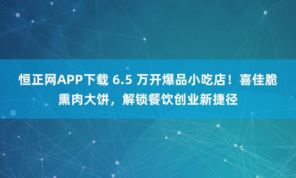 恒正网APP下载 6.5 万开爆品小吃店！喜佳脆熏肉大饼，解锁餐饮创业新捷径