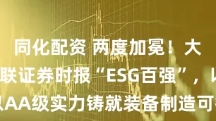 同化配资 两度加冕！大连重工蝉联证券时报“ESG百强”，以AA级实力铸就装备制造可持续发展标杆
