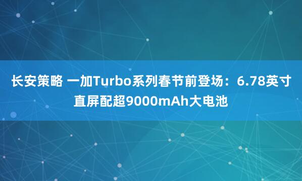 长安策略 一加Turbo系列春节前登场：6.78英寸直屏配超9000mAh大电池