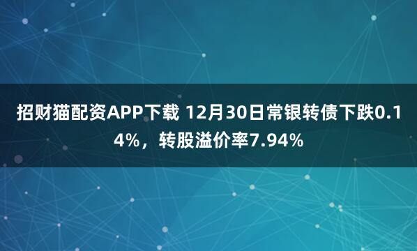 招财猫配资APP下载 12月30日常银转债下跌0.14%，转股溢价率7.94%