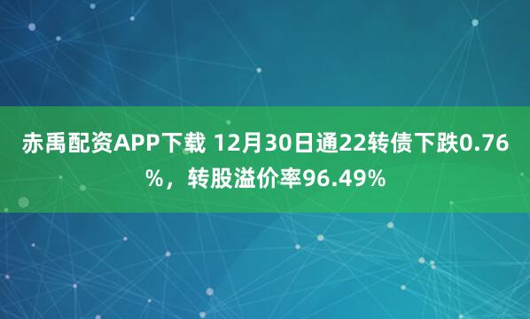 赤禹配资APP下载 12月30日通22转债下跌0.76%，转股溢价率96.49%