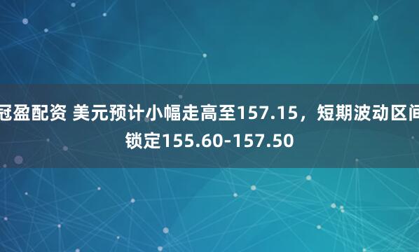 冠盈配资 美元预计小幅走高至157.15，短期波动区间锁定155.60-157.50