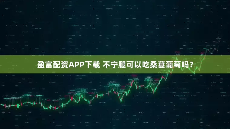 盈富配资APP下载 不宁腿可以吃桑葚葡萄吗？