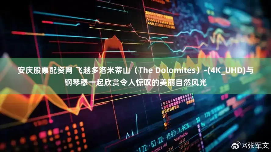 安庆股票配资网 飞越多洛米蒂山（The Dolomites）-(4K_UHD)与钢琴穆一起欣赏令人惊叹的美丽自然风光