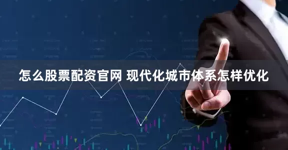 怎么股票配资官网 现代化城市体系怎样优化
