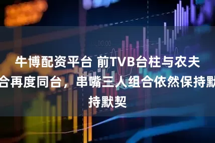 牛博配资平台 前TVB台柱与农夫组合再度同台，串嘴三人组合依然保持默契