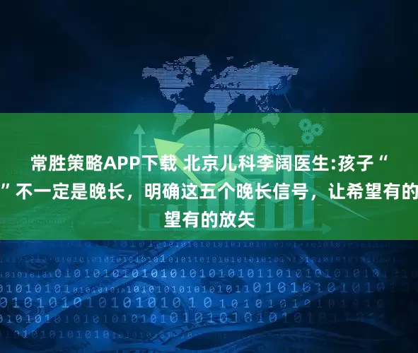 常胜策略APP下载 北京儿科李阔医生:孩子“个矮”不一定是晚长，明确这五个晚长信号，让希望有的放矢