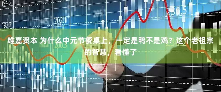维嘉资本 为什么中元节餐桌上，一定是鸭不是鸡？这个老祖宗的智慧，看懂了