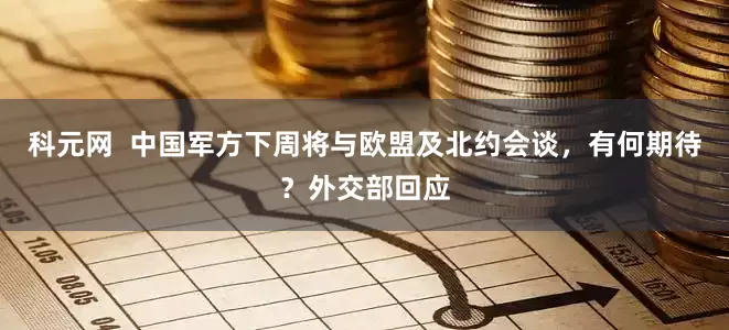 科元网  中国军方下周将与欧盟及北约会谈，有何期待？外交部回应