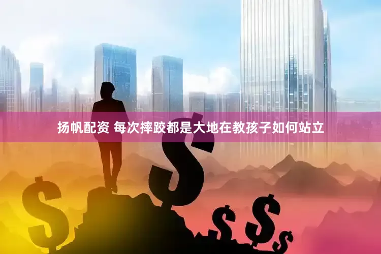 扬帆配资 每次摔跤都是大地在教孩子如何站立
