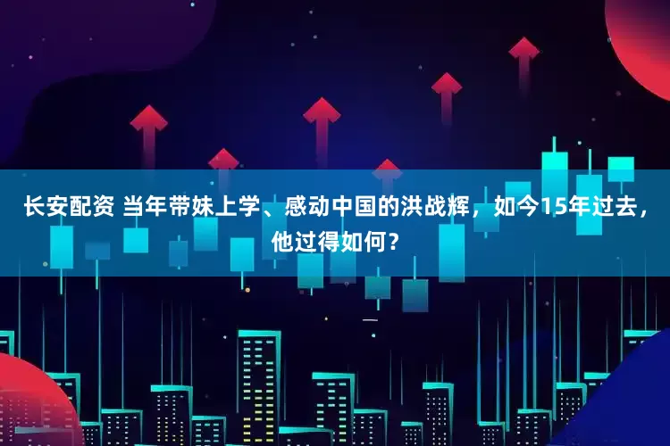 长安配资 当年带妹上学、感动中国的洪战辉，如今15年过去，他过得如何？